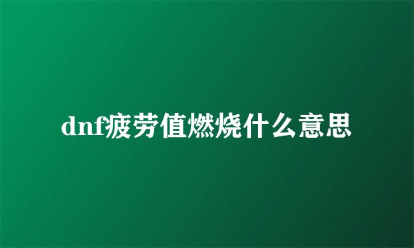 dnf疲劳值燃烧什么意思