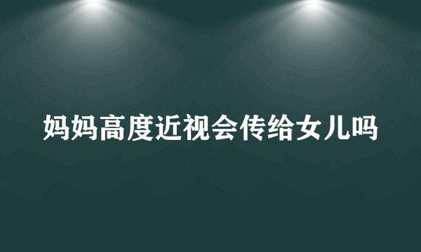 妈妈高度近视会传给女儿吗