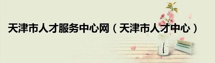 天津市人才服务中心网（天津市人才中心）