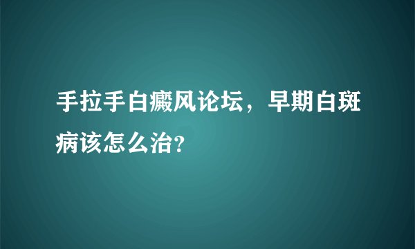 手拉手白癜风论坛,早期白斑病该怎么治?