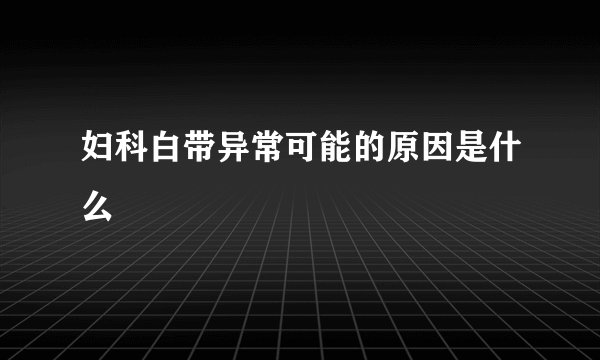 妇科白带异常可能的原因是什么