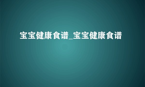 宝宝健康食谱_宝宝健康食谱