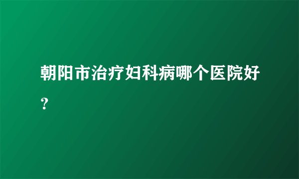 朝阳市治疗妇科病哪个医院好？