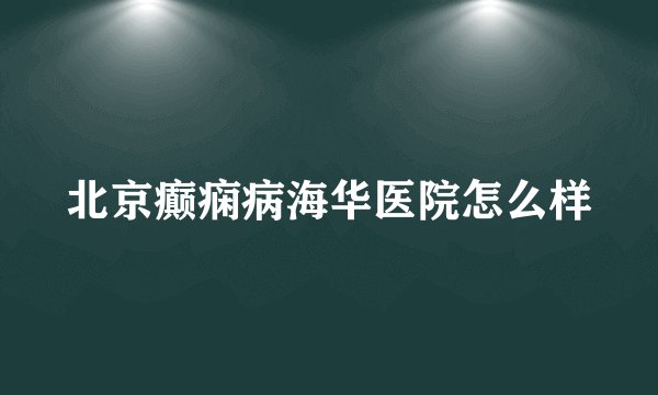 北京癫痫病海华医院怎么样