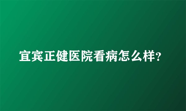 宜宾正健医院看病怎么样？