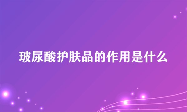 玻尿酸护肤品的作用是什么
