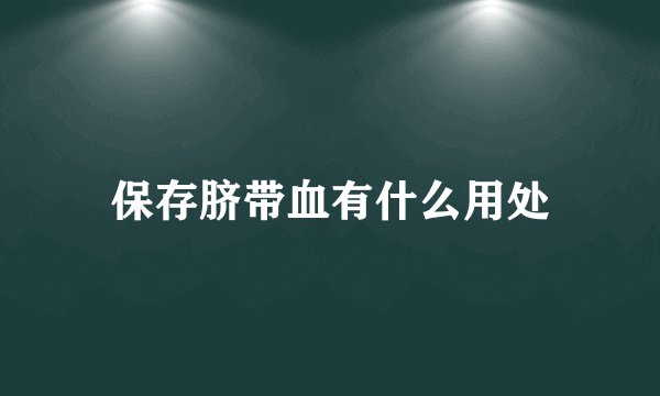 保存脐带血有什么用处