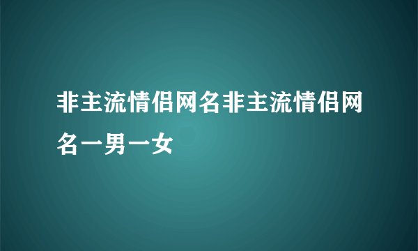 非主流情侣网名非主流情侣网名一男一女