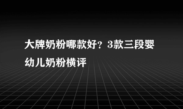 大牌奶粉哪款好？3款三段婴幼儿奶粉横评