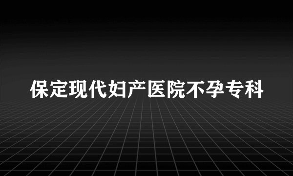 保定现代妇产医院不孕专科