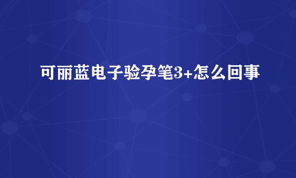 可丽蓝电子验孕笔3+怎么回事