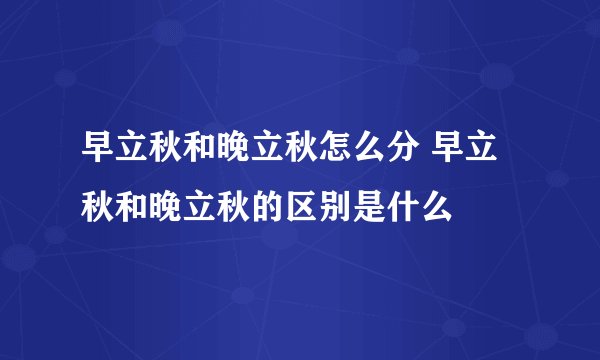 早立秋和晚立秋怎么分 早立秋和晚立秋的区别是什么