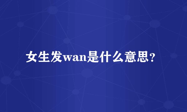 女生发wan是什么意思?