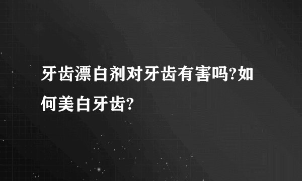 牙齿漂白剂对牙齿有害吗?如何美白牙齿?