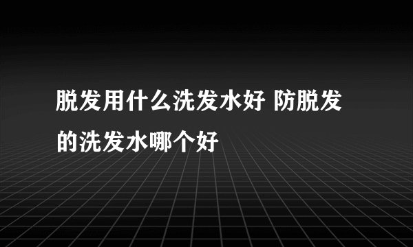 脱发用什么洗发水好 防脱发的洗发水哪个好