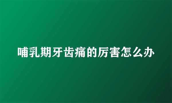 哺乳期牙齿痛的厉害怎么办