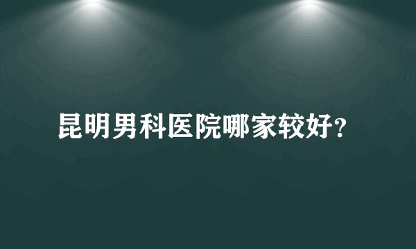 昆明男科医院哪家较好？