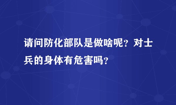请问防化部队是做啥呢？对士兵的身体有危害吗？