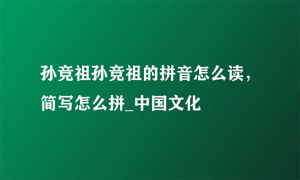 孙竞祖孙竞祖的拼音怎么读，简写怎么拼_中国文化