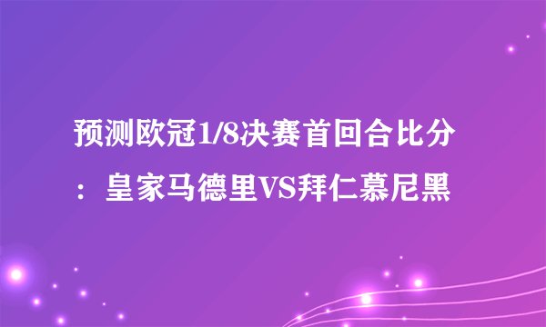 预测欧冠1/8决赛首回合比分:皇家马德里VS拜仁慕尼黑