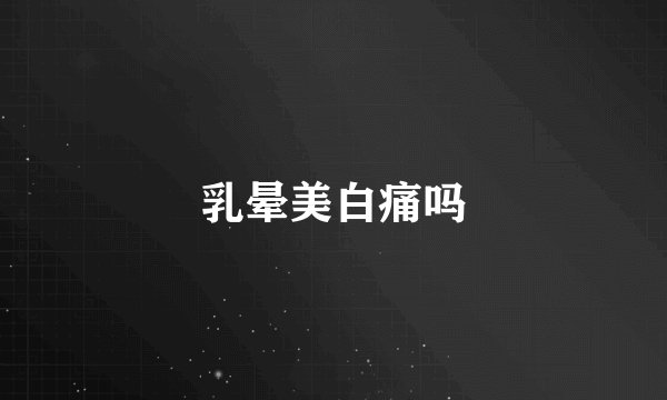 乳晕美白痛吗