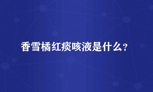 香雪橘红痰咳液是什么？