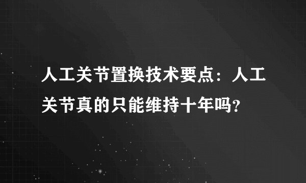 人工关节置换技术要点：人工关节真的只能维持十年吗？