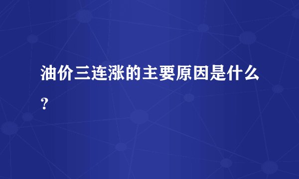 油价三连涨的主要原因是什么?