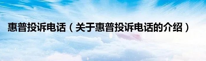 惠普投诉电话（关于惠普投诉电话的介绍）