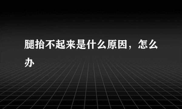 腿抬不起来是什么原因,怎么办