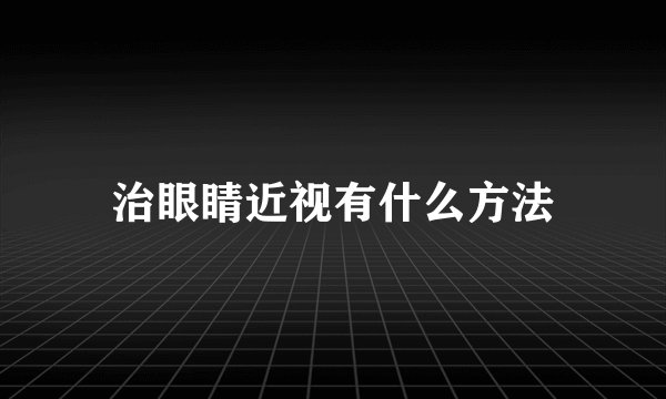 治眼睛近视有什么方法