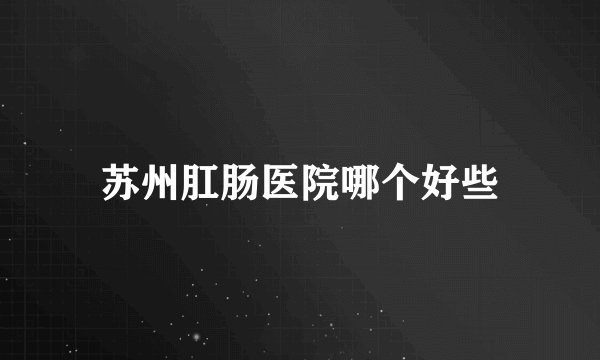 苏州肛肠医院哪个好些
