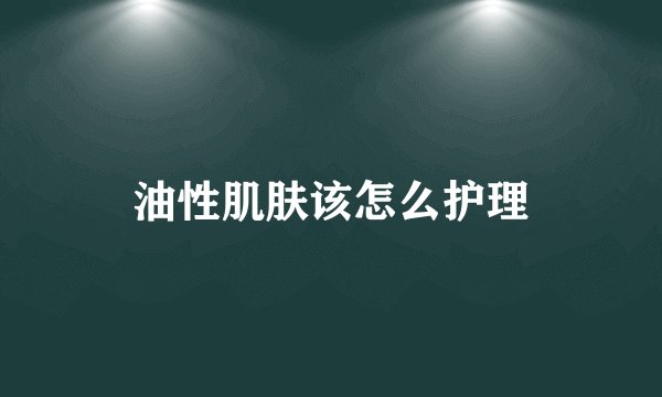 油性肌肤该怎么护理