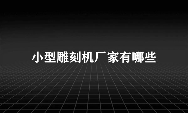 小型雕刻机厂家有哪些