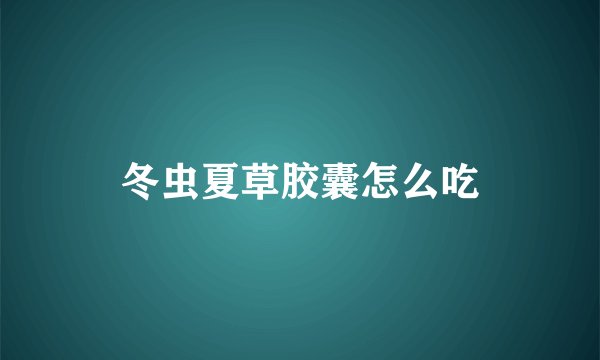 冬虫夏草胶囊怎么吃