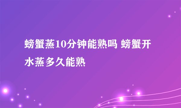 螃蟹蒸10分钟能熟吗 螃蟹开水蒸多久能熟