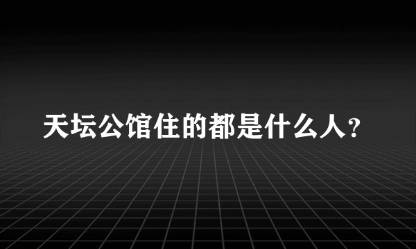 天坛公馆住的都是什么人？