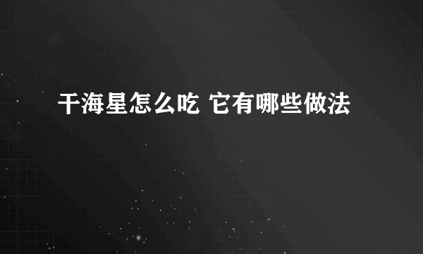 干海星怎么吃 它有哪些做法