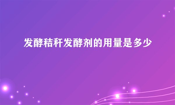 发酵秸秆发酵剂的用量是多少