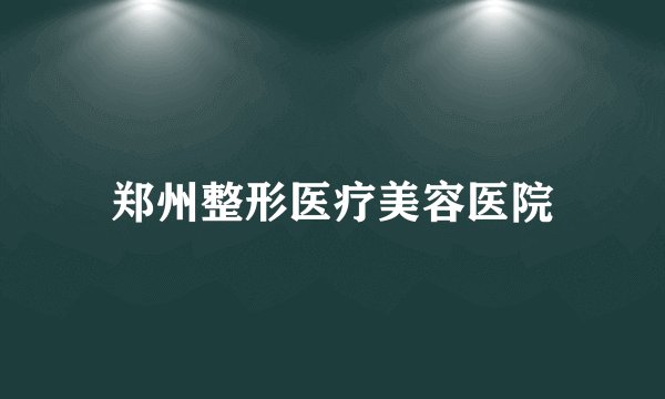 郑州整形医疗美容医院