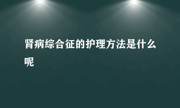 肾病综合征的护理方法是什么呢