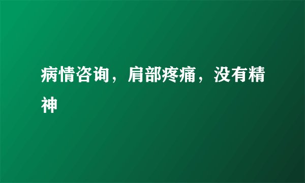病情咨询,肩部疼痛,没有精神