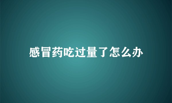 感冒药吃过量了怎么办