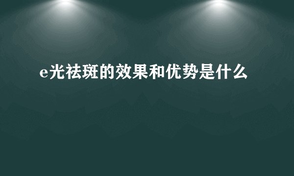 e光祛斑的效果和优势是什么