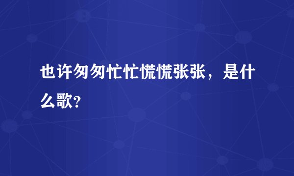 也许匆匆忙忙慌慌张张，是什么歌？