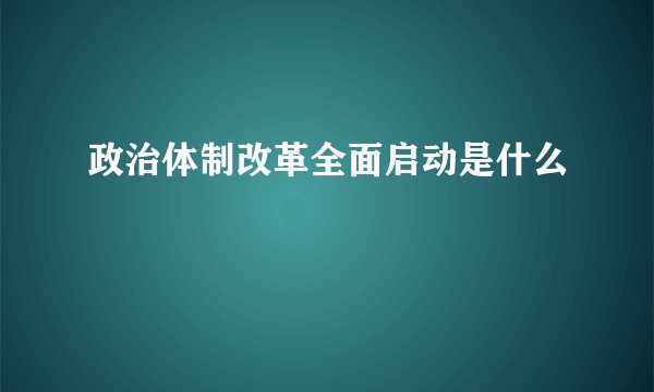 政治体制改革全面启动是什么