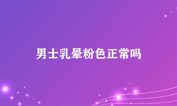男士乳晕粉色正常吗