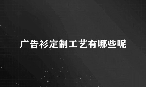 广告衫定制工艺有哪些呢