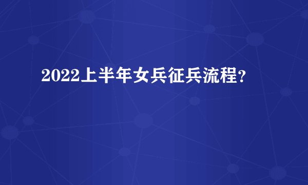 2022上半年女兵征兵流程？