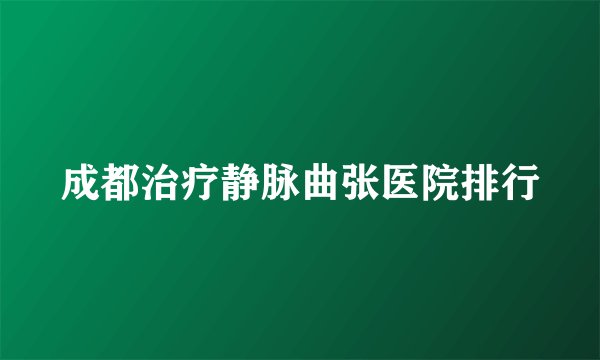 成都治疗静脉曲张医院排行
